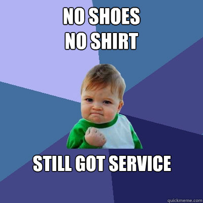No Shoes
No SHIRT Still got service  - No Shoes
No SHIRT Still got service   Success Kid