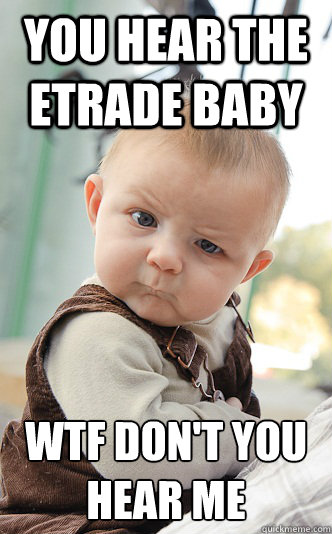 YOu hear the Etrade baby wtf don't you hear me  skeptical baby