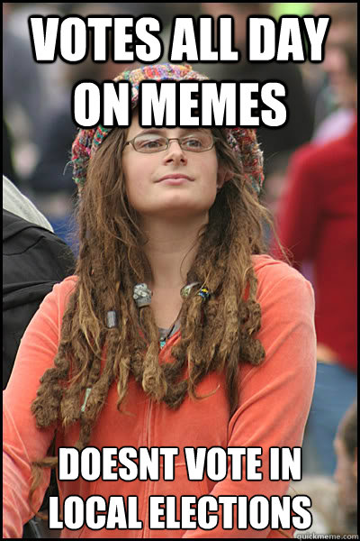 Votes all day on memes doesnt vote in local elections  College Liberal
