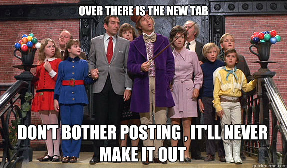 Over there is the new tab Don't bother posting , It'll never make it out  reddit tour