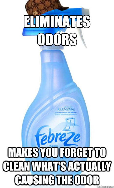 Eliminates odors makes you forget to clean what's actually causing the odor  Scumbag Febreze