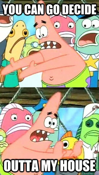 You can go decide outta my house  Push it somewhere else Patrick