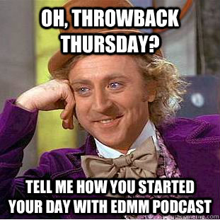 Oh, throwback thursday? tell me how you started your day with EDMM podcast  Condescending Wonka
