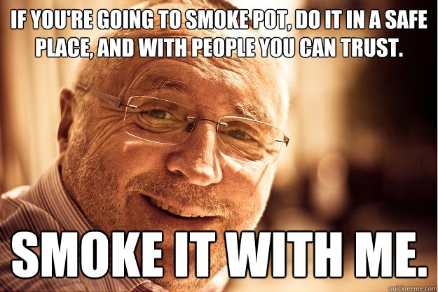 If you're going to smoke pot, do it in a safe place, and with people you can trust. Smoke it with me. - If you're going to smoke pot, do it in a safe place, and with people you can trust. Smoke it with me.  Advicedad