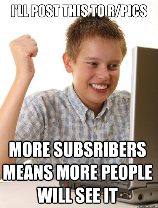 I'll post this to r/pics More subsribers means more people will see it  First Day on the Internet Kid