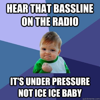 Hear that bassline on the radio  It's Under Pressure not ice ice baby  Success Kid