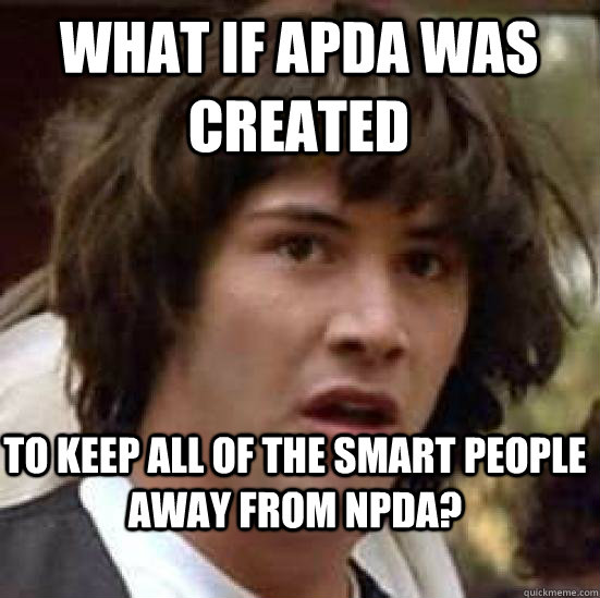 what if APDA was created to keep all of the smart people away from npda? - what if APDA was created to keep all of the smart people away from npda?  keanu conspiracy