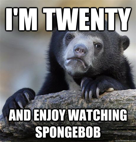 I'm twenty and enjoy watching spongebob  Confession Bear
