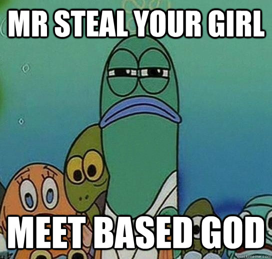Mr steal your girl meet based god  Serious fish SpongeBob