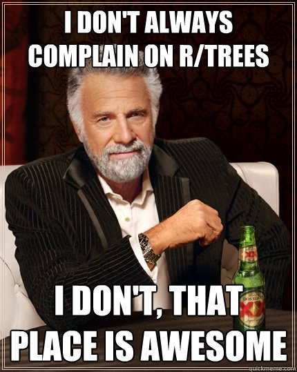 I don't always complain on r/trees i don't, that place is awesome  The Most Interesting Man In The World