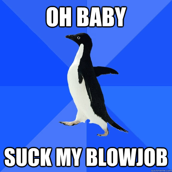 oh baby suck my blowjob  Socially Awkward Penguin