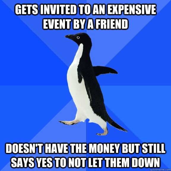 Gets invited to an expensive event by a friend doesn't have the money but still says yes to not let them down  Socially Awkward Penguin