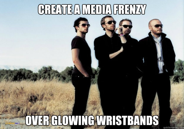 Create a media frenzy Over glowing wristbands  Scumbag Coldplay