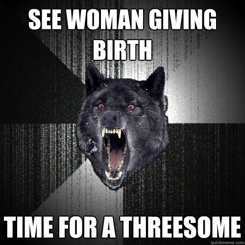see woman giving birth time for a threesome - see woman giving birth time for a threesome  Insanity Wolf