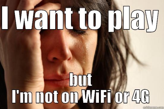 I WANT TO PLAY  BUT I'M NOT ON WIFI OR 4G First World Problems