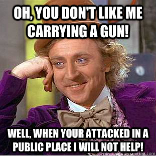 Oh, You Don't like me carrying a gun!  Well, when your attacked in a public place I will not help!  Condescending Wonka