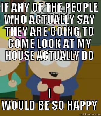 IF ANY OF THE PEOPLE WHO ACTUALLY SAY THEY ARE GOING TO COME LOOK AT MY HOUSE ACTUALLY DO I WOULD BE SO HAPPY Craig - I would be so happy