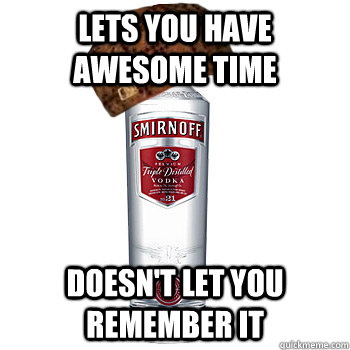 lets you have awesome time doesn't let you remember it - lets you have awesome time doesn't let you remember it  Scumbag Alcohol