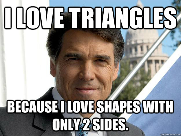 I love triangles Because I love shapes with only 2 sides.  Rick perry