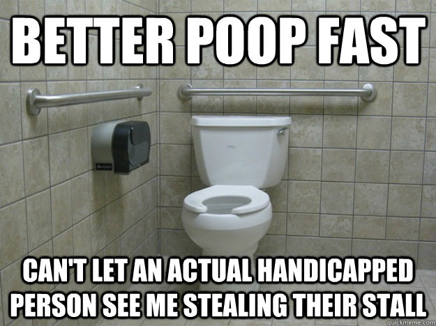 better poop fast can't let an actual handicapped person see me stealing their stall  
