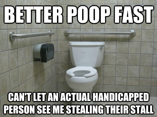 better poop fast can't let an actual handicapped person see me stealing their stall  