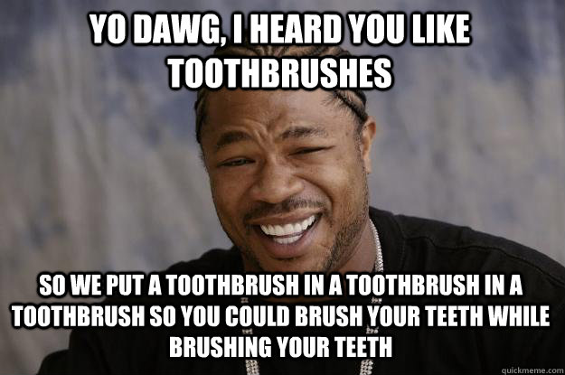 yo dawg, i heard you like toothbrushes So we put a toothbrush in a toothbrush in a toothbrush so you could brush your teeth while brushing your teeth - yo dawg, i heard you like toothbrushes So we put a toothbrush in a toothbrush in a toothbrush so you could brush your teeth while brushing your teeth  Xzibit