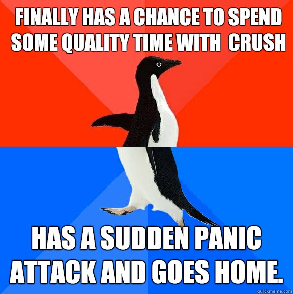 Finally has a chance to spend some quality time with  crush Has a sudden panic attack and goes home.  Socially Awesome Awkward Penguin