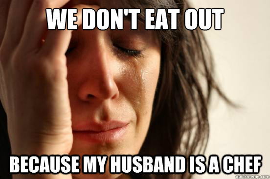 we don't eat out because my husband is a chef  First World Problems