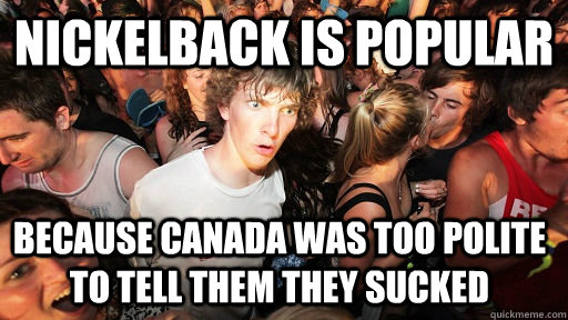 Nickelback is popular  because Canada was too polite to tell them they sucked - Nickelback is popular  because Canada was too polite to tell them they sucked  Sudden Clarity Clarence