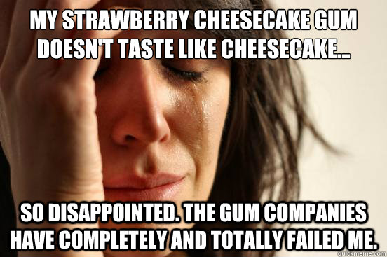 My strawberry cheesecake gum doesn't taste like cheesecake... So disappointed. The gum companies have completely and totally failed me.  First World Problems