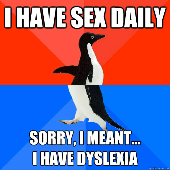 I have sex daily Sorry, I meant... 
I have dyslexia - I have sex daily Sorry, I meant... 
I have dyslexia  Socially Awesome Awkward Penguin