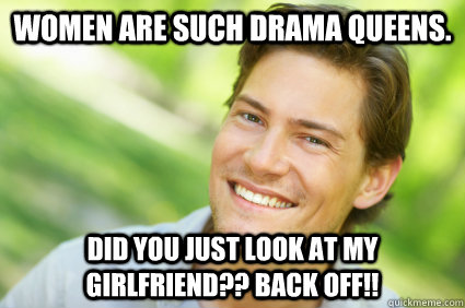 Women are such drama queens. DID YOU JUST LOOK AT MY GIRLFRIEND?? BACK OFF!!  Men Logic