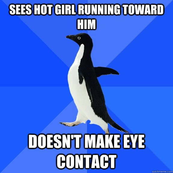 Sees hot girl running toward him Doesn't make eye Contact  Socially Awkward Penguin