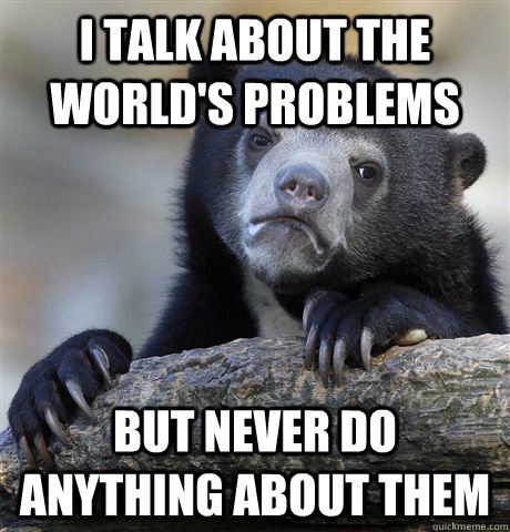 i talk about the world's problems but never do anything about them  Confession Bear