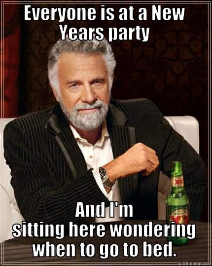 EVERYONE IS AT A NEW YEARS PARTY AND I'M SITTING HERE WONDERING WHEN TO GO TO BED. The Most Interesting Man In The World