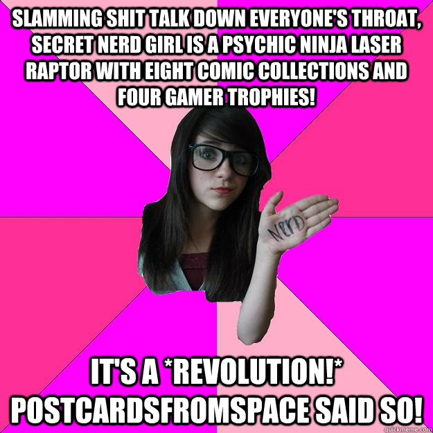 Slamming shit talk down everyone's throat, secret nerd girl is a psychic ninja laser raptor with eight comic collections and four gamer trophies! It's a *REVOLUTION!*  Postcardsfromspace said so!  Idiot Nerd Girl