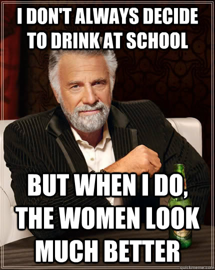 I don't always decide to drink at school but when I do, the women look much better  The Most Interesting Man In The World