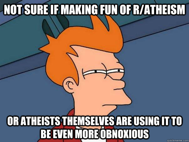 Not sure if making fun of r/atheism or atheists themselves are using it to be even more obnoxious  Futurama Fry