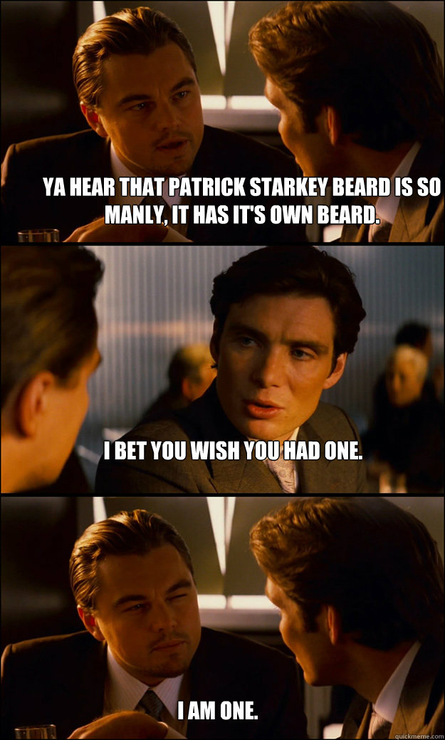 Ya hear that Patrick Starkey beard is so manly, it has it's own beard. I bet you wish you had one. I am one.  Inception
