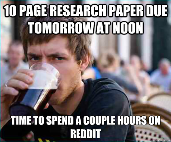 10 Page research paper due tomorrow at noon Time to spend a couple hours on Reddit  Lazy College Senior