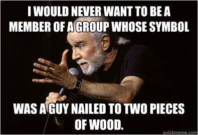 I would never want to be a member of a group whose symbol 
 was a guy nailed to two pieces of wood.
 - I would never want to be a member of a group whose symbol 
 was a guy nailed to two pieces of wood.
  George Carlin