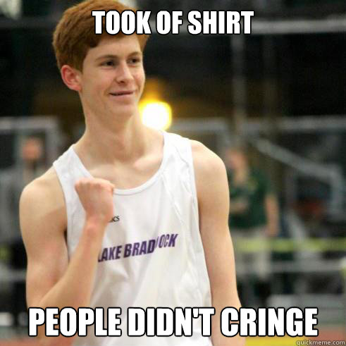 Took of shirt people didn't cringe  Success Ginger