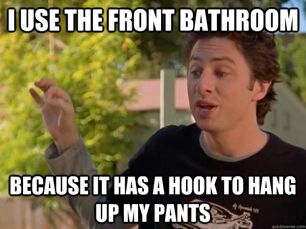 I use the front bathroom because it has a hook to hang up my pants - I use the front bathroom because it has a hook to hang up my pants  Misc