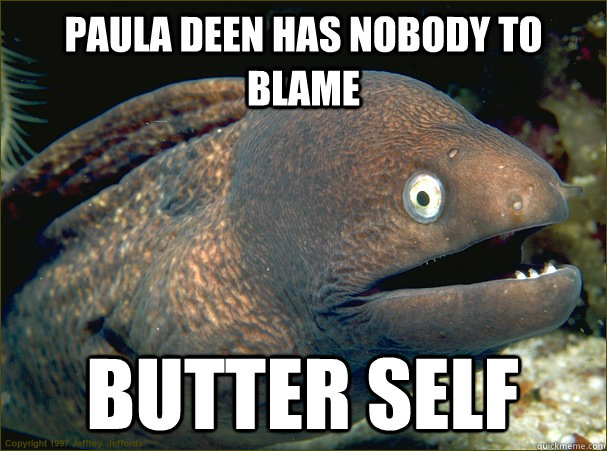 paula deen has nobody to blame butter self - paula deen has nobody to blame butter self  Bad Joke Eel