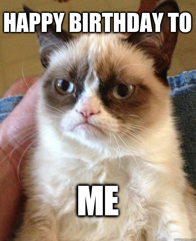 Happy Birthday to ME - Happy Birthday to ME  Grumpy Cat