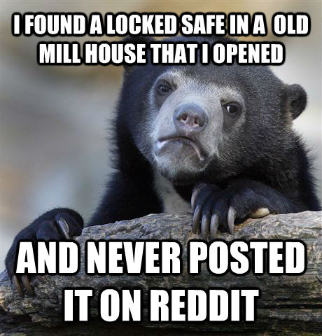 I FOUND A LOCKED SAFE IN A  OLD MILL HOUSE THAT I OPENED  AND NEVER POSTED IT ON REDDIT   Confession Bear