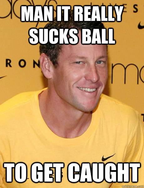 Man it really sucks ball to get caught - Man it really sucks ball to get caught  Lance Armstrong