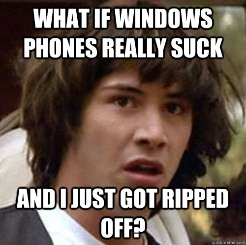 What if windows phones really suck and i just got ripped off?  conspiracy keanu
