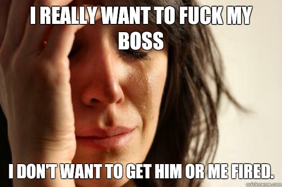 I really want to fuck my boss I don't want to get him or me fired.  First World Problems