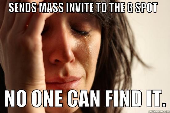 SENDS MASS INVITE TO THE G SPOT    NO ONE CAN FIND IT. First World Problems